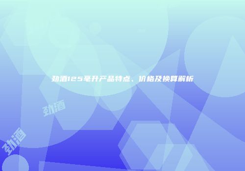 劲酒125毫升产品特点、价格及换算解析