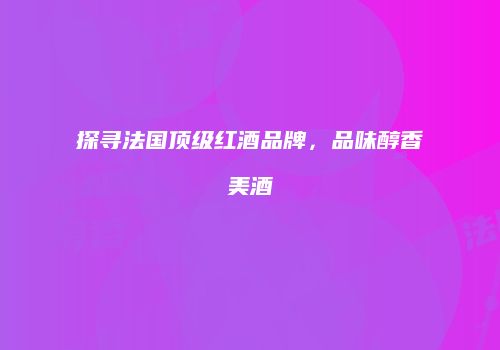 探寻法国顶级红酒品牌，品味醇香美酒