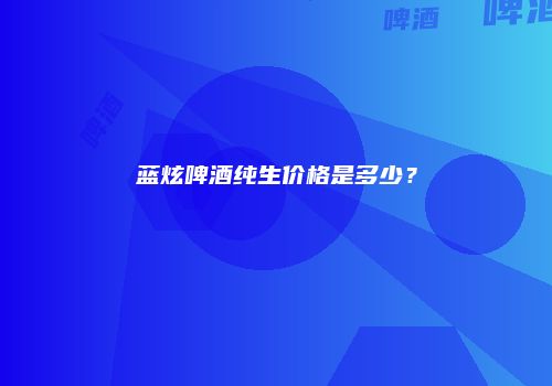 蓝炫啤酒纯生价格是多少？