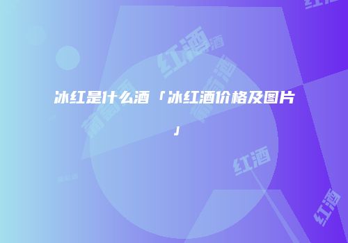 冰红是什么酒「冰红酒价格及图片」