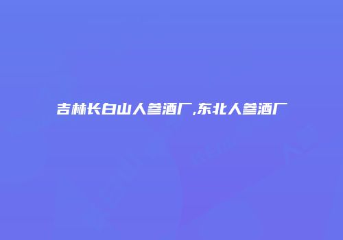吉林长白山人参酒厂,东北人参酒厂