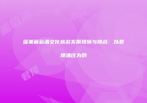 蓬莱葡萄酒文化旅游发展现状与挑战：以君顶酒庄为例