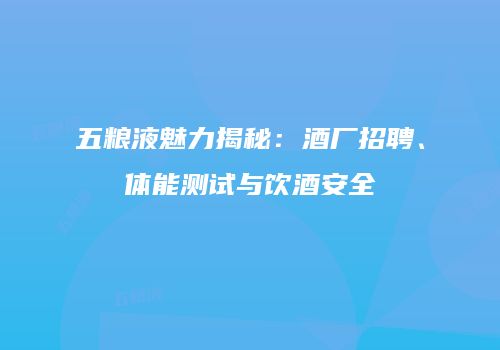 五粮液魅力揭秘：酒厂招聘、体能测试与饮酒安全
