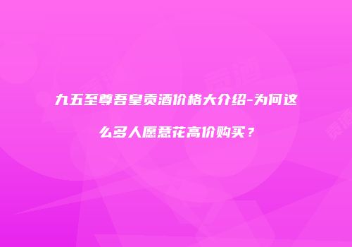 九五至尊吾皇贡酒价格大介绍-为何这么多人愿意花高价购买？