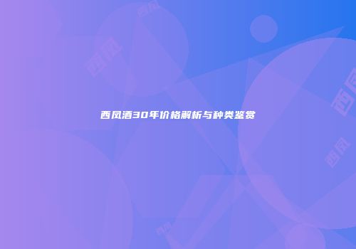 西凤酒30年价格解析与种类鉴赏
