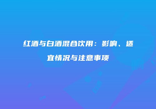 红酒与白酒混合饮用：影响、适宜情况与注意事项