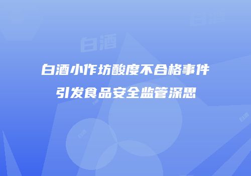 白酒小作坊酸度不合格事件引发食品安全监管深思