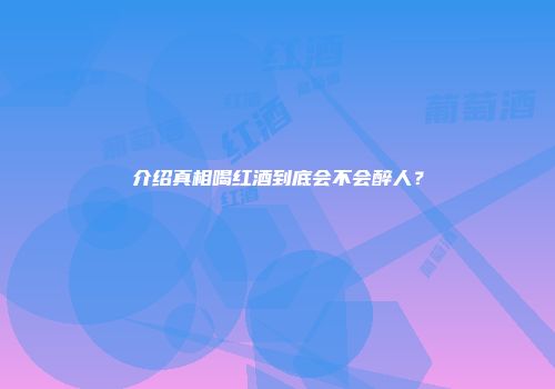 介绍真相喝红酒到底会不会醉人？