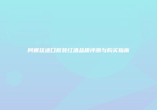 阿根廷进口散装红酒品质评测与购买指南