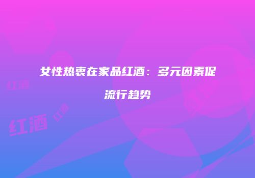 女性热衷在家品红酒：多元因素促流行趋势