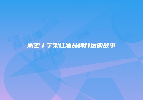 解密十字架红酒品牌背后的故事