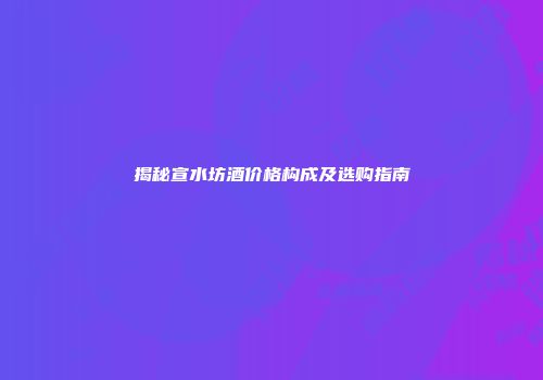 揭秘宣水坊酒价格构成及选购指南