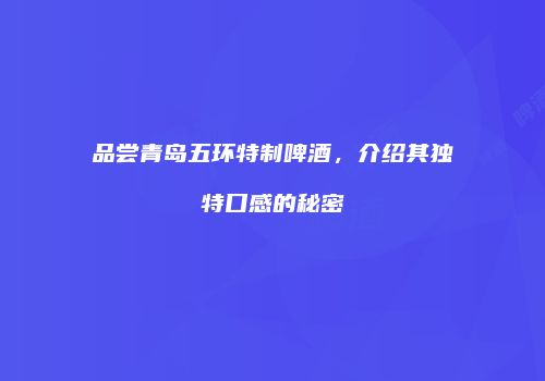 品尝青岛五环特制啤酒，介绍其独特口感的秘密