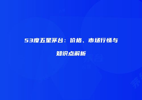53度五星茅台：价格、市场行情与知识点解析