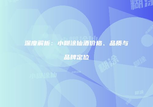 深度解析：小糊涂仙酒价格、品质与品牌定位