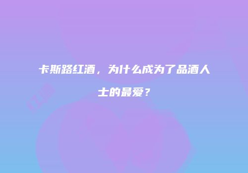 卡斯路红酒，为什么成为了品酒人士的最爱？