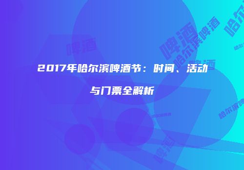 2017年哈尔滨啤酒节：时间、活动与门票全解析