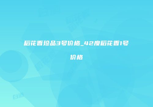 稻花香珍品3号价格_42度稻花香1号价格
