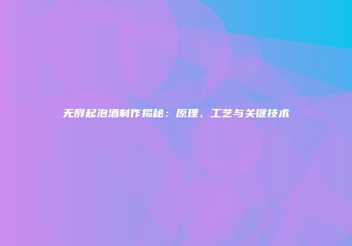无醇起泡酒制作揭秘：原理、工艺与关键技术