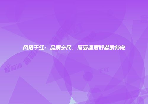 风塔干红：品质亲民，葡萄酒爱好者的新宠