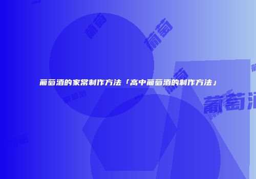 葡萄酒的家常制作方法「高中葡萄酒的制作方法」