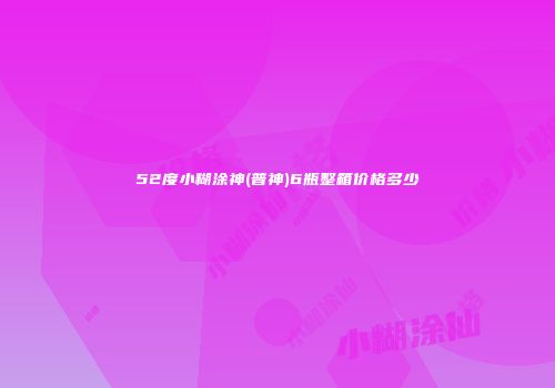 52度小糊涂神(普神)6瓶整箱价格多少