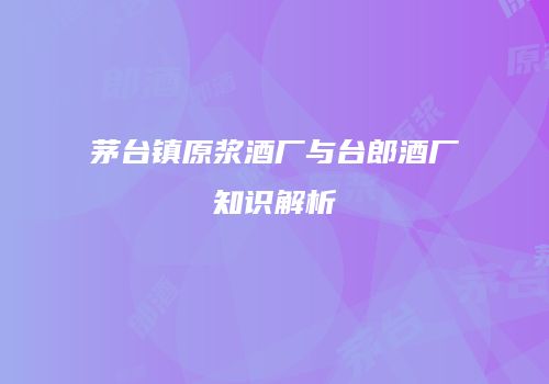 茅台镇原浆酒厂与台郎酒厂知识解析