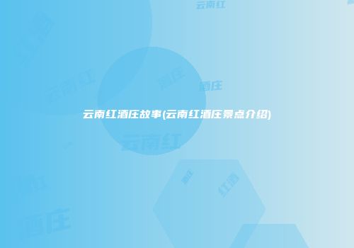 云南红酒庄故事(云南红酒庄景点介绍)