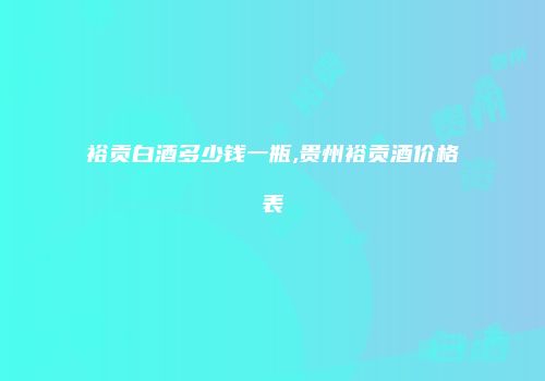 裕贡白酒多少钱一瓶,贵州裕贡酒价格表