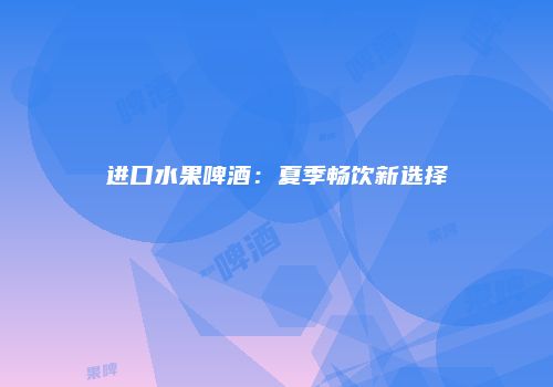 进口水果啤酒：夏季畅饮新选择