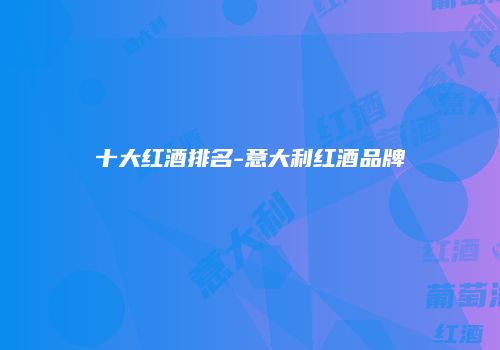 十大红酒排名-意大利红酒品牌