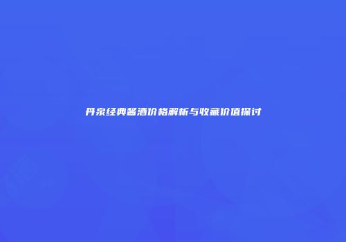 丹泉经典酱酒价格解析与收藏价值探讨