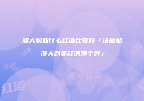 澳大利亚什么红酒比较好「法国和澳大利亚红酒哪个好」