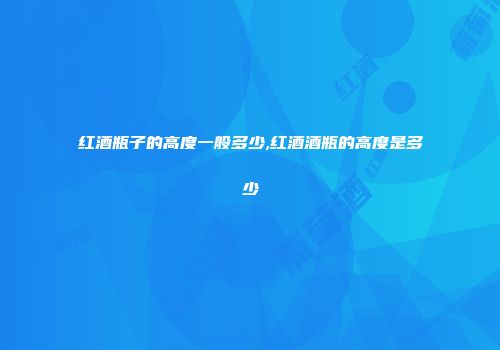 红酒瓶子的高度一般多少,红酒酒瓶的高度是多少