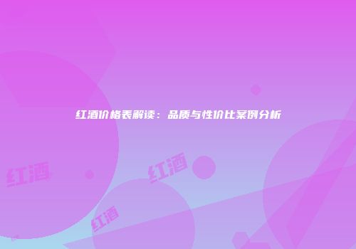 红酒价格表解读：品质与性价比案例分析