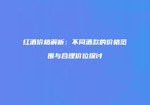 红酒价格解析：不同酒款的价格范围与合理价位探讨