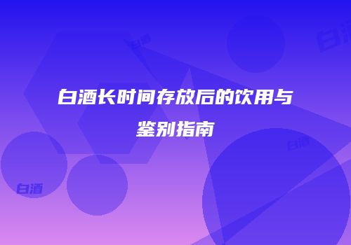 白酒长时间存放后的饮用与鉴别指南