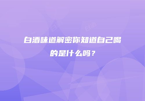 白酒味道解密你知道自己喝的是什么吗？