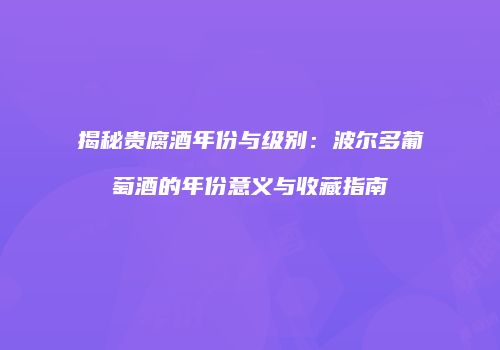 揭秘贵腐酒年份与级别：波尔多葡萄酒的年份意义与收藏指南
