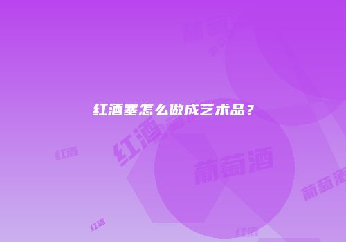红酒塞怎么做成艺术品？