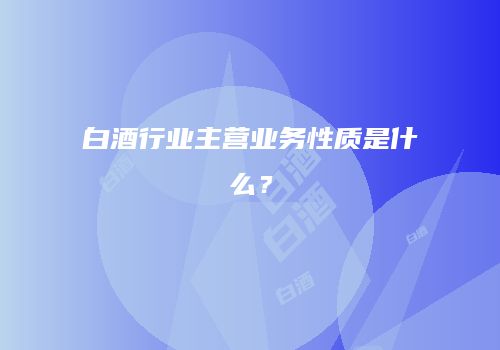 白酒行业主营业务性质是什么？