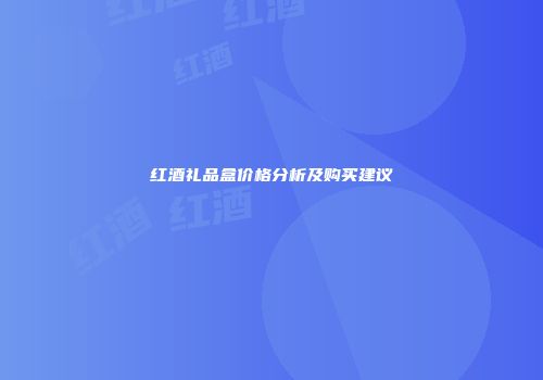 红酒礼品盒价格分析及购买建议