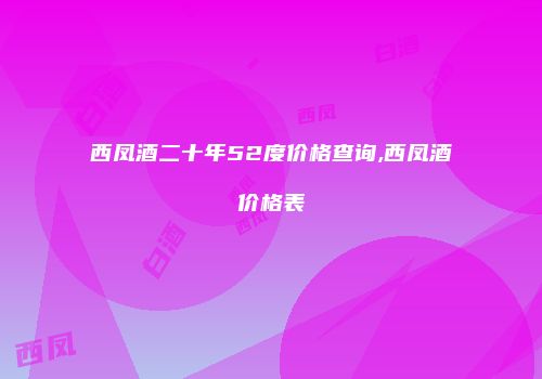 西凤酒二十年52度价格查询,西凤酒价格表