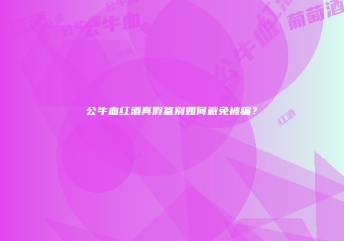 公牛血红酒真假鉴别如何避免被骗？