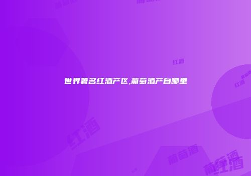 世界著名红酒产区,葡萄酒产自哪里