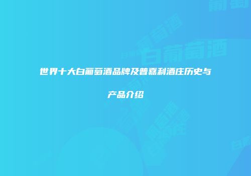 世界十大白葡萄酒品牌及普嘉利酒庄历史与产品介绍