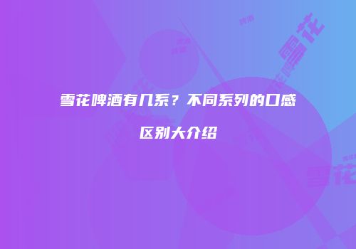雪花啤酒有几系？不同系列的口感区别大介绍