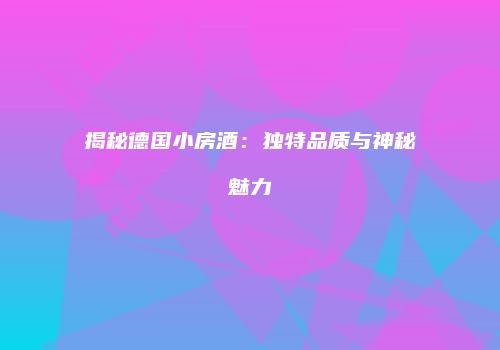 揭秘德国小房酒：独特品质与神秘魅力