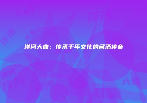 洋河大曲：传承千年文化的名酒传奇
