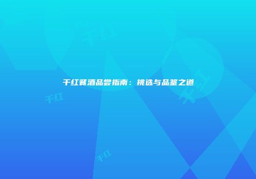 干红餐酒品尝指南：挑选与品鉴之道